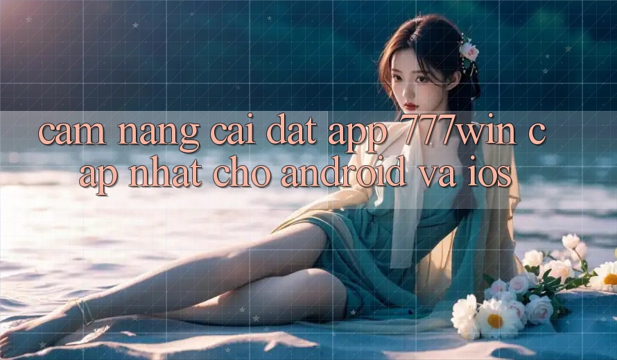 Cẩm nang Cài đặt App 777win Cập Nhật Cho Android và iOS