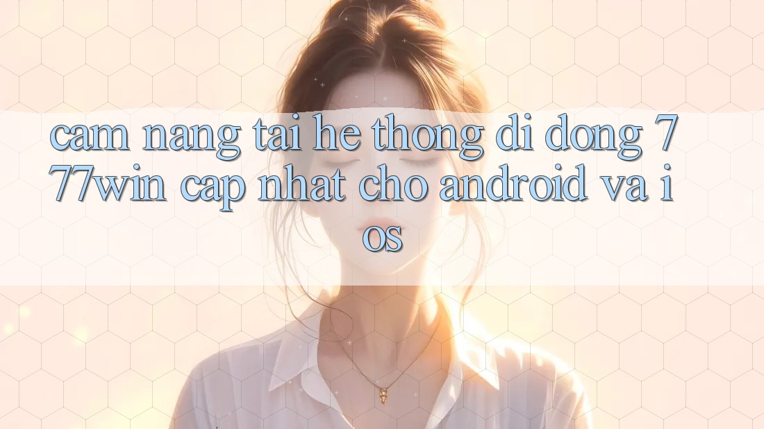 Cẩm nang Tải Hệ thống di động 777win Cập Nhật Cho Android và iOS