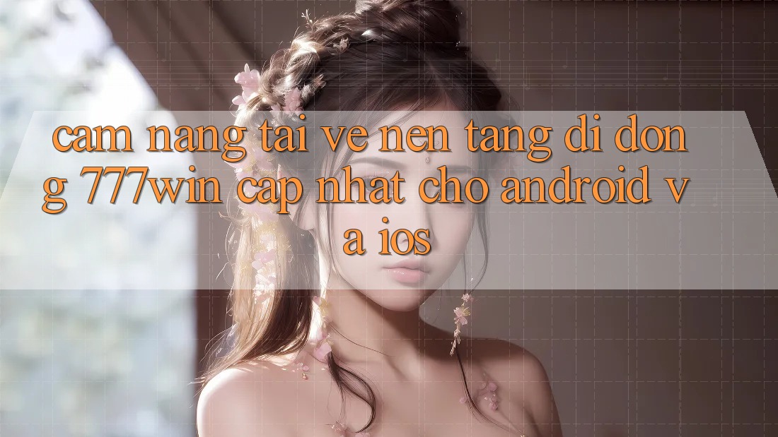 Cẩm nang Tải về Nền tảng di động 777win Cập Nhật Cho Android và iOS Cẩm nang Tải về Nền tảng di động 777win Cập Nhật Cho Android và iOS