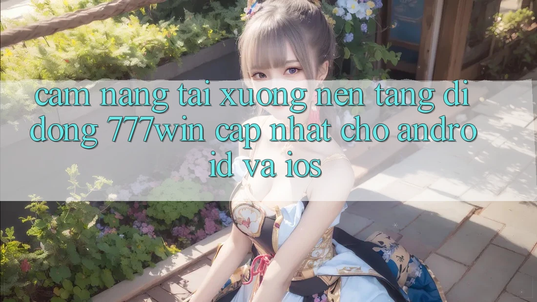 Cẩm nang Tải xuống Nền tảng di động 777win Cập Nhật Cho Android và iOS Cẩm nang Tải xuống Nền tảng di động 777win Cập Nhật Cho Android và iOS