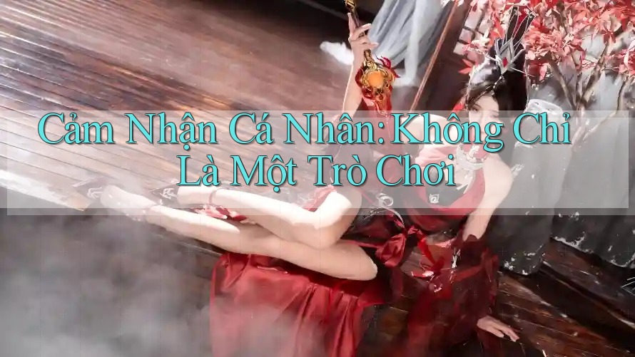 Cảm Nhận Cá Nhân: Không Chỉ Là Một Trò Chơi Cảm Nhận Cá Nhân: Không Chỉ Là Một Trò Chơi