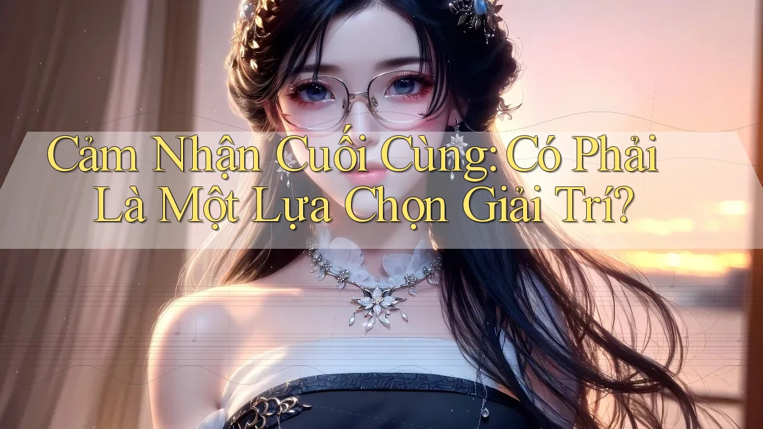 Cảm Nhận Cuối Cùng: Có Phải Là Một Lựa Chọn Giải Trí?