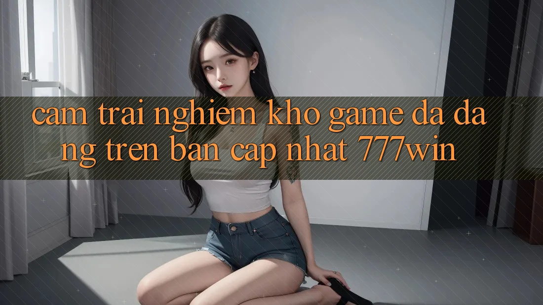 Cảm trải nghiệm Kho Game Đa Dạng Trên Bản Cập Nhật 777win Cảm trải nghiệm Kho Game Đa Dạng Trên Bản Cập Nhật 777win