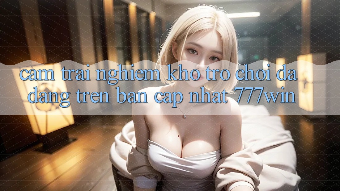 Cảm trải nghiệm Kho Trò chơi Đa Dạng Trên Bản Cập Nhật 777win Cảm trải nghiệm Kho Trò chơi Đa Dạng Trên Bản Cập Nhật 777win