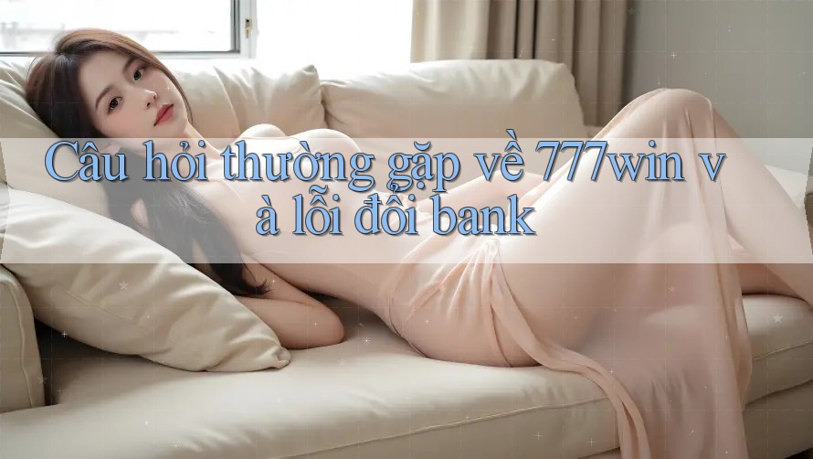 Câu hỏi thường gặp về 777win và lỗi đổi bank