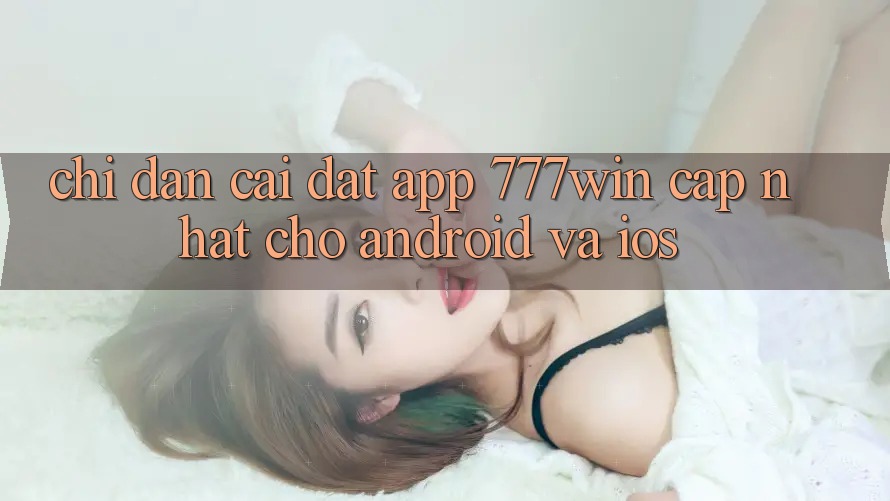 Chỉ dẫn Cài đặt App 777win Cập Nhật Cho Android và iOS Chỉ dẫn Cài đặt App 777win Cập Nhật Cho Android và iOS