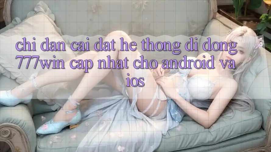 Chỉ dẫn Cài đặt Hệ thống di động 777win Cập Nhật Cho Android và iOS Chỉ dẫn Cài đặt Hệ thống di động 777win Cập Nhật Cho Android và iOS