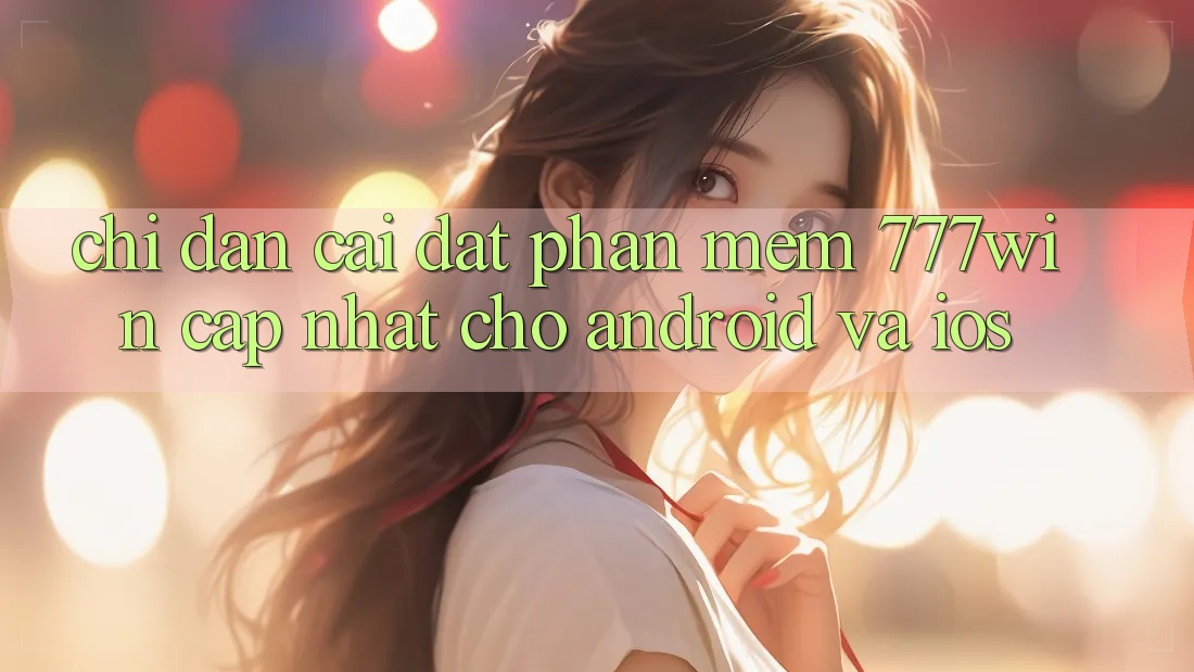 Chỉ dẫn Cài đặt Phần mềm 777win Cập Nhật Cho Android và iOS Chỉ dẫn Cài đặt Phần mềm 777win Cập Nhật Cho Android và iOS