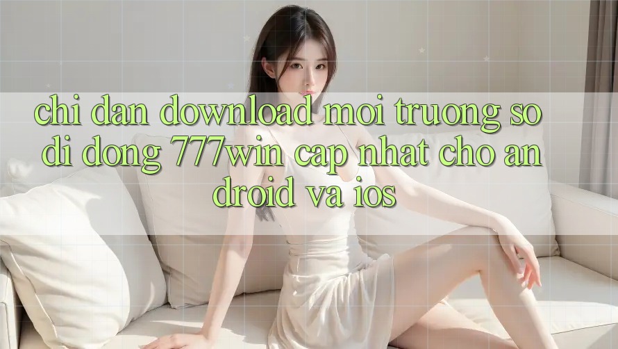Chỉ dẫn Download Môi trường số di động 777win Cập Nhật Cho Android và iOS Chỉ dẫn Download Môi trường số di động 777win Cập Nhật Cho Android và iOS