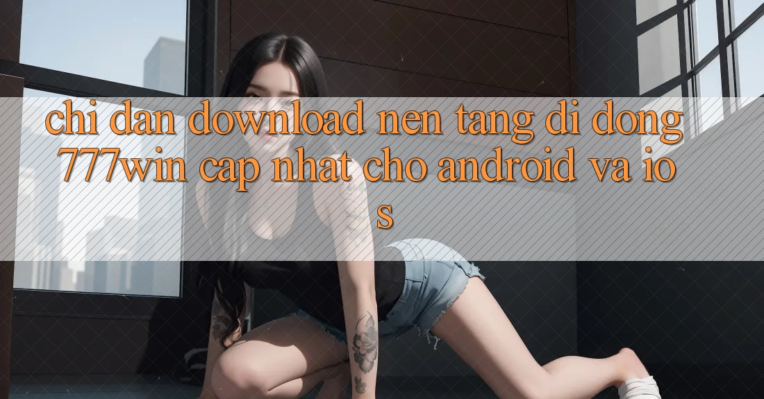 Chỉ dẫn Download Nền tảng di động 777win Cập Nhật Cho Android và iOS