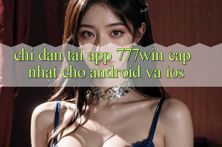 Chỉ dẫn Tải App 777win Cập Nhật Cho Android và iOS Chỉ dẫn Tải App 777win Cập Nhật Cho Android và iOS