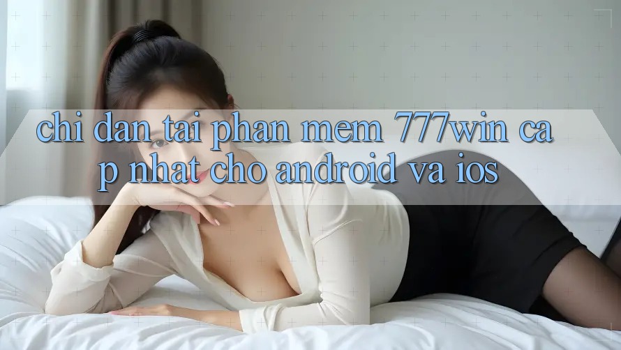 Chỉ dẫn Tải Phần mềm 777win Cập Nhật Cho Android và iOS Chỉ dẫn Tải Phần mềm 777win Cập Nhật Cho Android và iOS