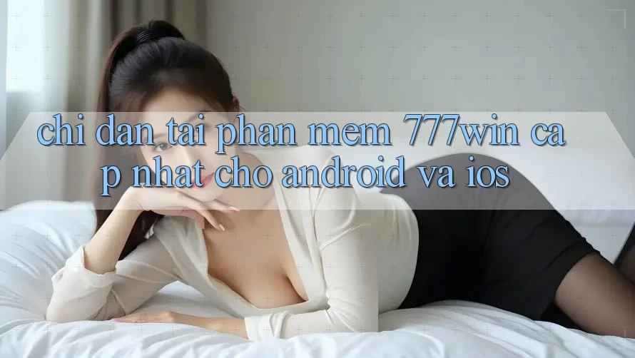 Chỉ dẫn Tải Phần mềm 777win Cập Nhật Cho Android và iOS Chỉ dẫn Tải Phần mềm 777win Cập Nhật Cho Android và iOS