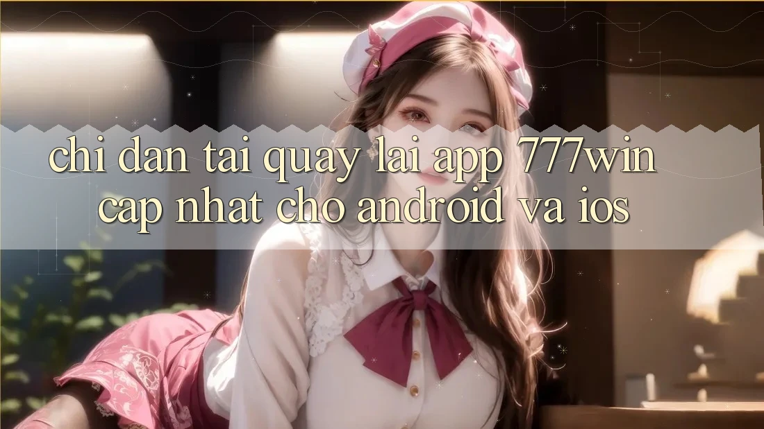 Chỉ dẫn Tải quay lại App 777win Cập Nhật Cho Android và iOS Chỉ dẫn Tải quay lại App 777win Cập Nhật Cho Android và iOS
