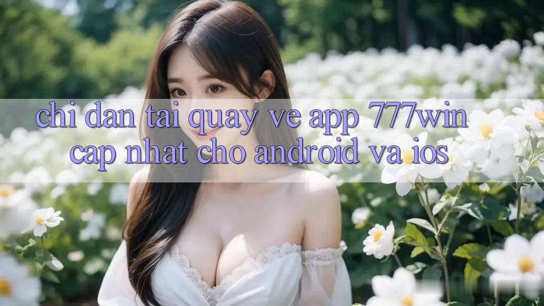 Chỉ dẫn Tải quay về App 777win Cập Nhật Cho Android và iOS Chỉ dẫn Tải quay về App 777win Cập Nhật Cho Android và iOS