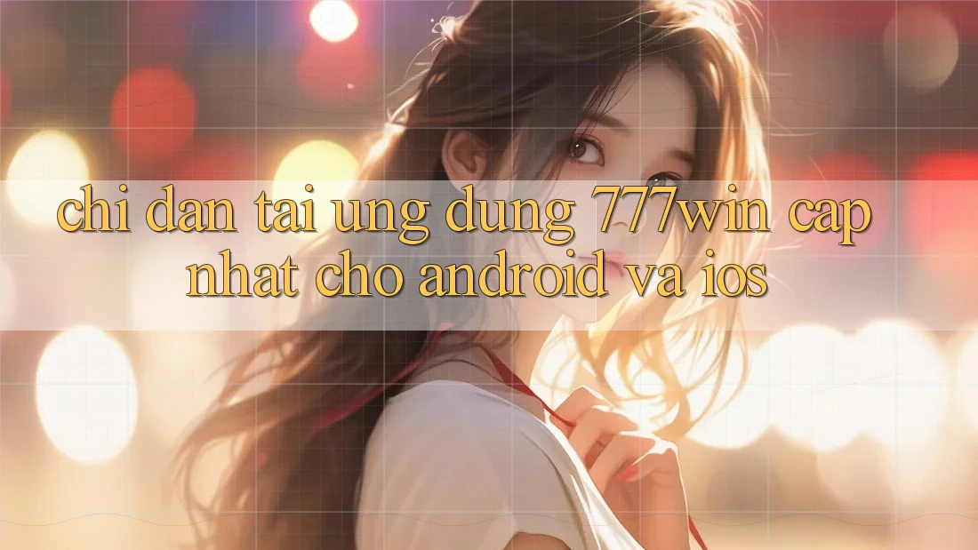 Chỉ dẫn Tải Ứng dụng 777win Cập Nhật Cho Android và iOS Chỉ dẫn Tải Ứng dụng 777win Cập Nhật Cho Android và iOS