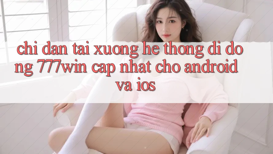 Chỉ dẫn Tải xuống Hệ thống di động 777win Cập Nhật Cho Android và iOS Chỉ dẫn Tải xuống Hệ thống di động 777win Cập Nhật Cho Android và iOS