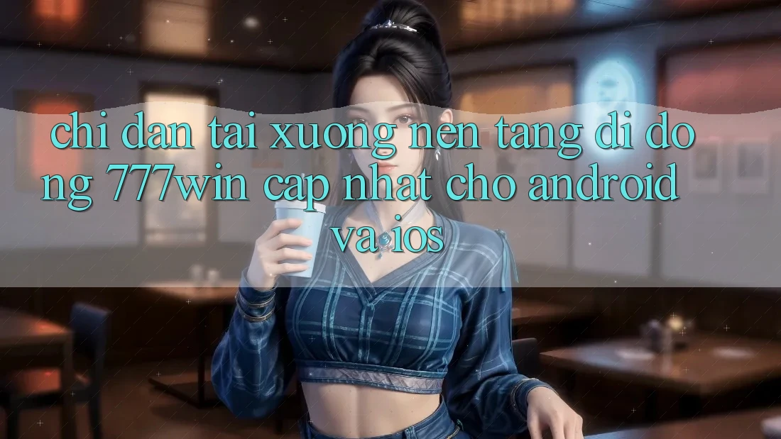 Chỉ dẫn Tải xuống Nền tảng di động 777win Cập Nhật Cho Android và iOS
