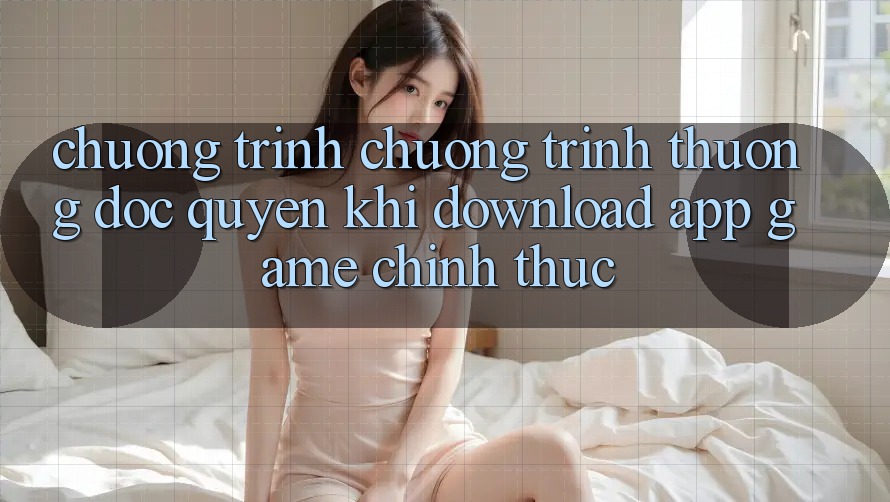Chương Trình Chương trình thưởng Độc Quyền Khi Download App Game Chính Thức Chương Trình Chương trình thưởng Độc Quyền Khi Download App Game Chính Thức