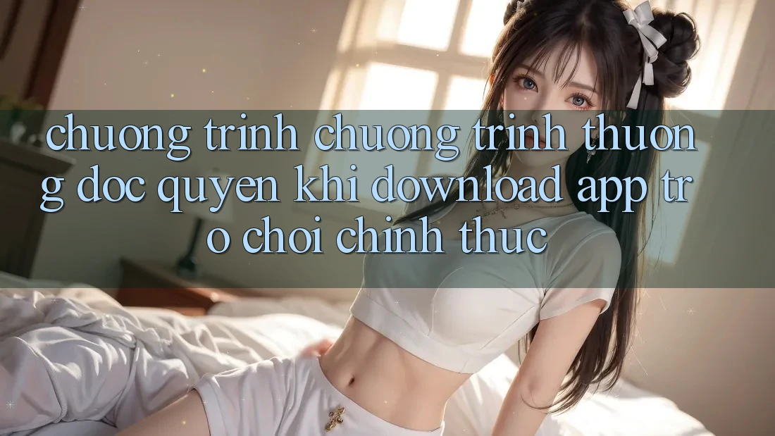 Chương Trình Chương trình thưởng Độc Quyền Khi Download App Trò chơi Chính Thức Chương Trình Chương trình thưởng Độc Quyền Khi Download App Trò chơi Chính Thức