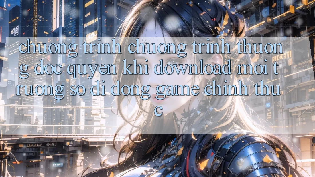 Chương Trình Chương trình thưởng Độc Quyền Khi Download Môi trường số di động Game Chính Thức