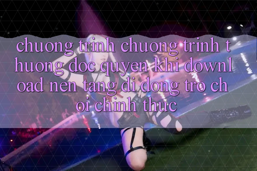Chương Trình Chương trình thưởng Độc Quyền Khi Download Nền tảng di động Trò chơi Chính Thức Chương Trình Chương trình thưởng Độc Quyền Khi Download Nền tảng di động Trò chơi Chính Thức