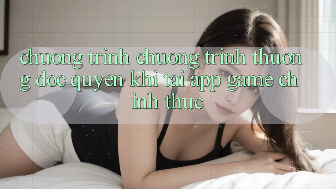 Chương Trình Chương trình thưởng Độc Quyền Khi Tải App Game Chính Thức Chương Trình Chương trình thưởng Độc Quyền Khi Tải App Game Chính Thức
