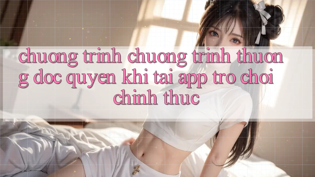Chương Trình Chương trình thưởng Độc Quyền Khi Tải App Trò chơi Chính Thức Chương Trình Chương trình thưởng Độc Quyền Khi Tải App Trò chơi Chính Thức