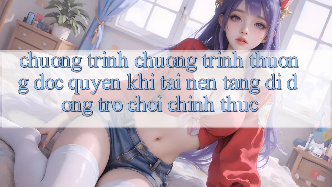 Chương Trình Chương trình thưởng Độc Quyền Khi Tải Nền tảng di động Trò chơi Chính Thức Chương Trình Chương trình thưởng Độc Quyền Khi Tải Nền tảng di động Trò chơi Chính Thức