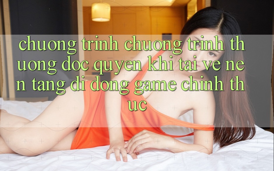 Chương Trình Chương trình thưởng Độc Quyền Khi Tải về Nền tảng di động Game Chính Thức