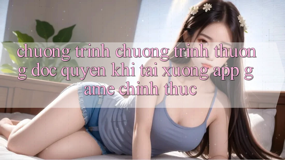Chương Trình Chương trình thưởng Độc Quyền Khi Tải xuống App Game Chính Thức Chương Trình Chương trình thưởng Độc Quyền Khi Tải xuống App Game Chính Thức