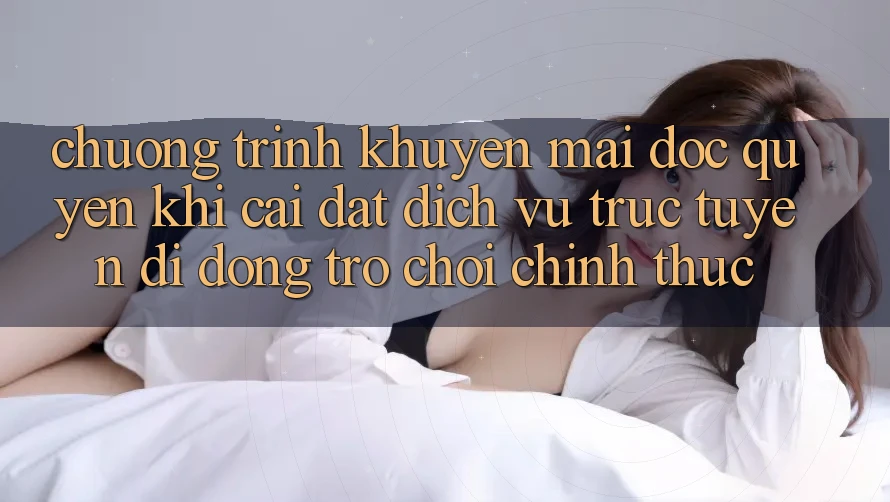 Chương Trình Khuyến Mãi Độc Quyền Khi Cài đặt Dịch vụ trực tuyến di động Trò chơi Chính Thức