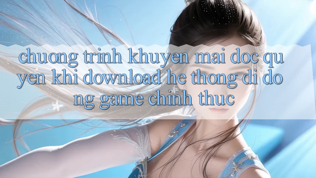 Chương Trình Khuyến Mãi Độc Quyền Khi Download Hệ thống di động Game Chính Thức Chương Trình Khuyến Mãi Độc Quyền Khi Download Hệ thống di động Game Chính Thức