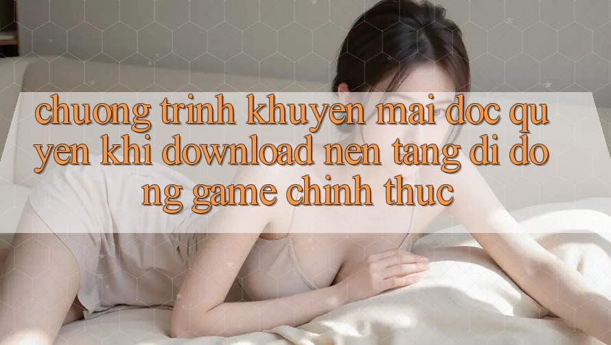 Chương Trình Khuyến Mãi Độc Quyền Khi Download Nền tảng di động Game Chính Thức Chương Trình Khuyến Mãi Độc Quyền Khi Download Nền tảng di động Game Chính Thức