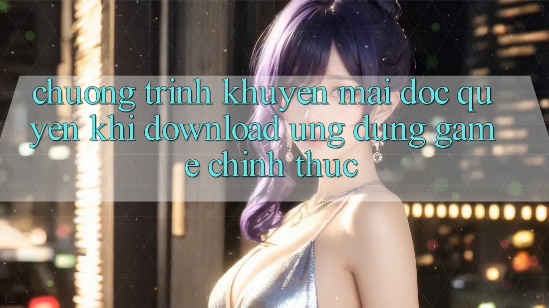 Chương Trình Khuyến Mãi Độc Quyền Khi Download Ứng dụng Game Chính Thức Chương Trình Khuyến Mãi Độc Quyền Khi Download Ứng dụng Game Chính Thức