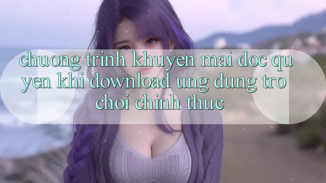 Chương Trình Khuyến Mãi Độc Quyền Khi Download Ứng dụng Trò chơi Chính Thức Chương Trình Khuyến Mãi Độc Quyền Khi Download Ứng dụng Trò chơi Chính Thức