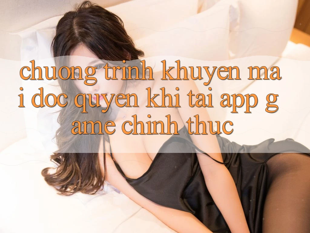 Chương Trình Khuyến Mãi Độc Quyền Khi Tải App Game Chính Thức Chương Trình Khuyến Mãi Độc Quyền Khi Tải App Game Chính Thức