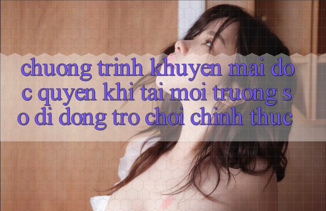 Chương Trình Khuyến Mãi Độc Quyền Khi Tải Môi trường số di động Trò chơi Chính Thức