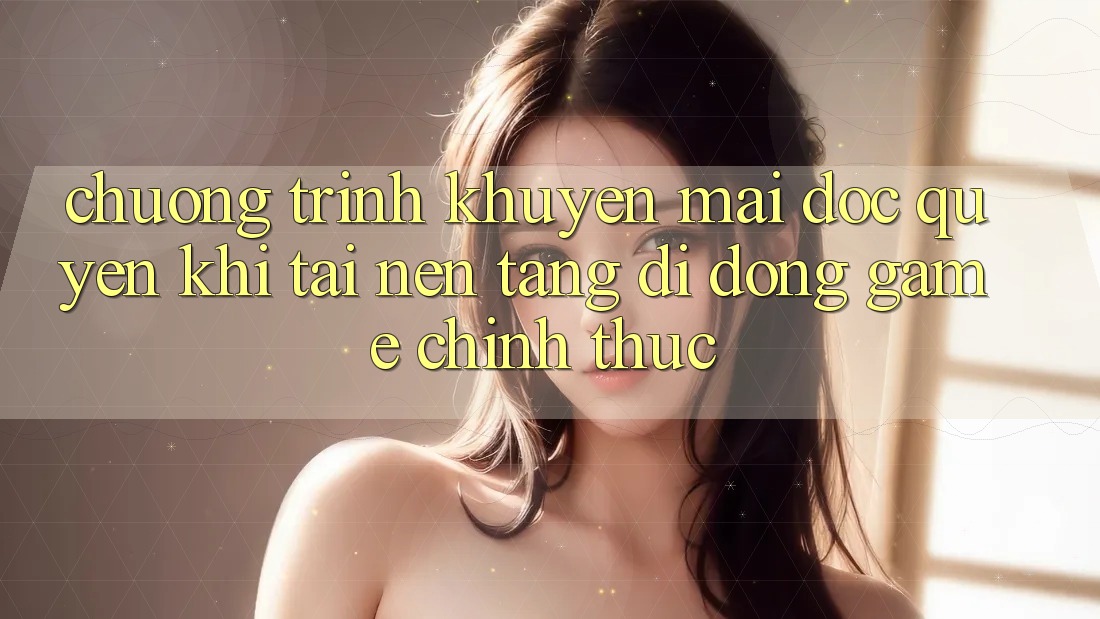 Chương Trình Khuyến Mãi Độc Quyền Khi Tải Nền tảng di động Game Chính Thức