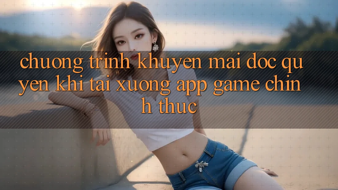 Chương Trình Khuyến Mãi Độc Quyền Khi Tải xuống App Game Chính Thức Chương Trình Khuyến Mãi Độc Quyền Khi Tải xuống App Game Chính Thức