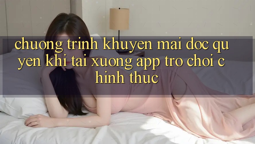 Chương Trình Khuyến Mãi Độc Quyền Khi Tải xuống App Trò chơi Chính Thức Chương Trình Khuyến Mãi Độc Quyền Khi Tải xuống App Trò chơi Chính Thức