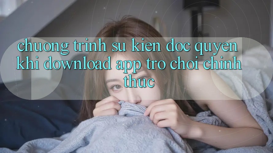 Chương Trình Sự kiện Độc Quyền Khi Download App Trò chơi Chính Thức Chương Trình Sự kiện Độc Quyền Khi Download App Trò chơi Chính Thức