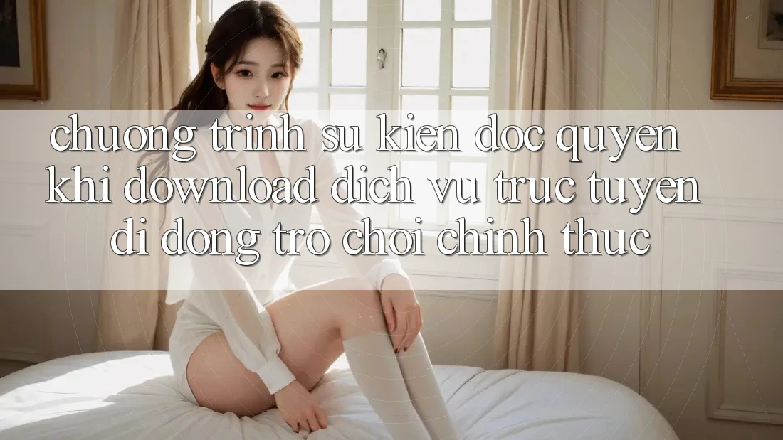 Chương Trình Sự kiện Độc Quyền Khi Download Dịch vụ trực tuyến di động Trò chơi Chính Thức