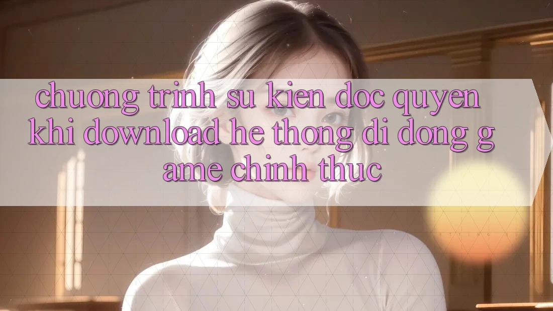Chương Trình Sự kiện Độc Quyền Khi Download Hệ thống di động Game Chính Thức
