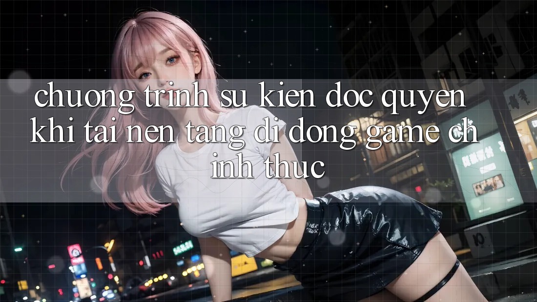 Chương Trình Sự kiện Độc Quyền Khi Tải Nền tảng di động Game Chính Thức Chương Trình Sự kiện Độc Quyền Khi Tải Nền tảng di động Game Chính Thức