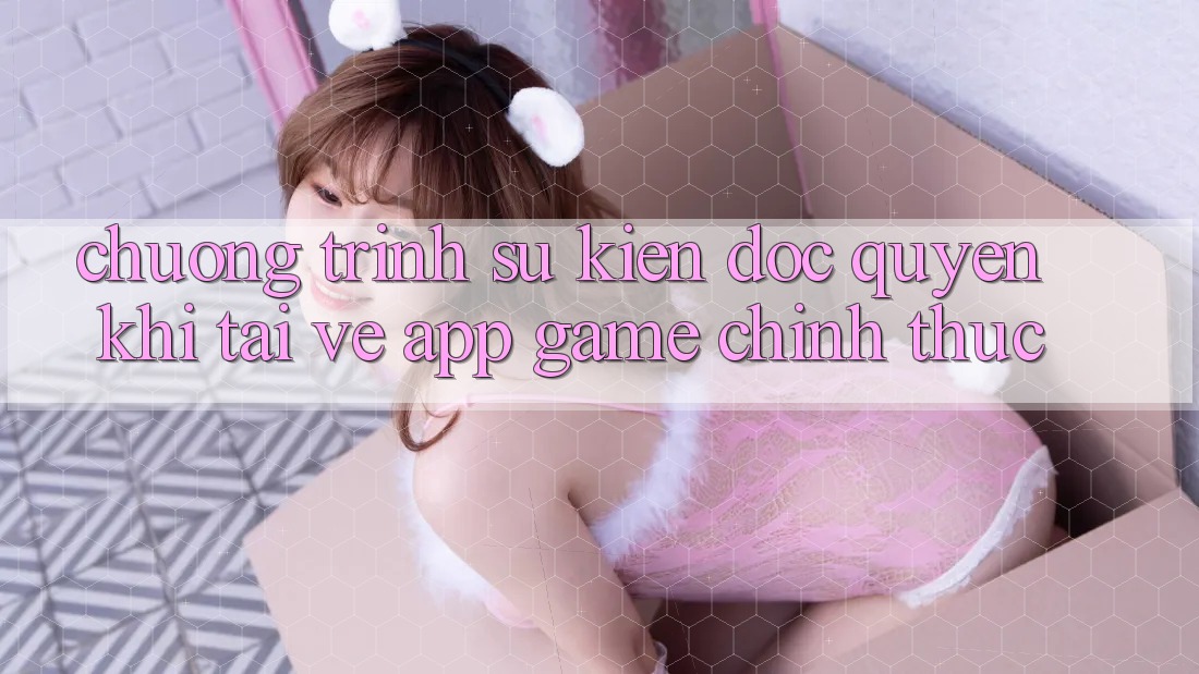 Chương Trình Sự kiện Độc Quyền Khi Tải về App Game Chính Thức Chương Trình Sự kiện Độc Quyền Khi Tải về App Game Chính Thức