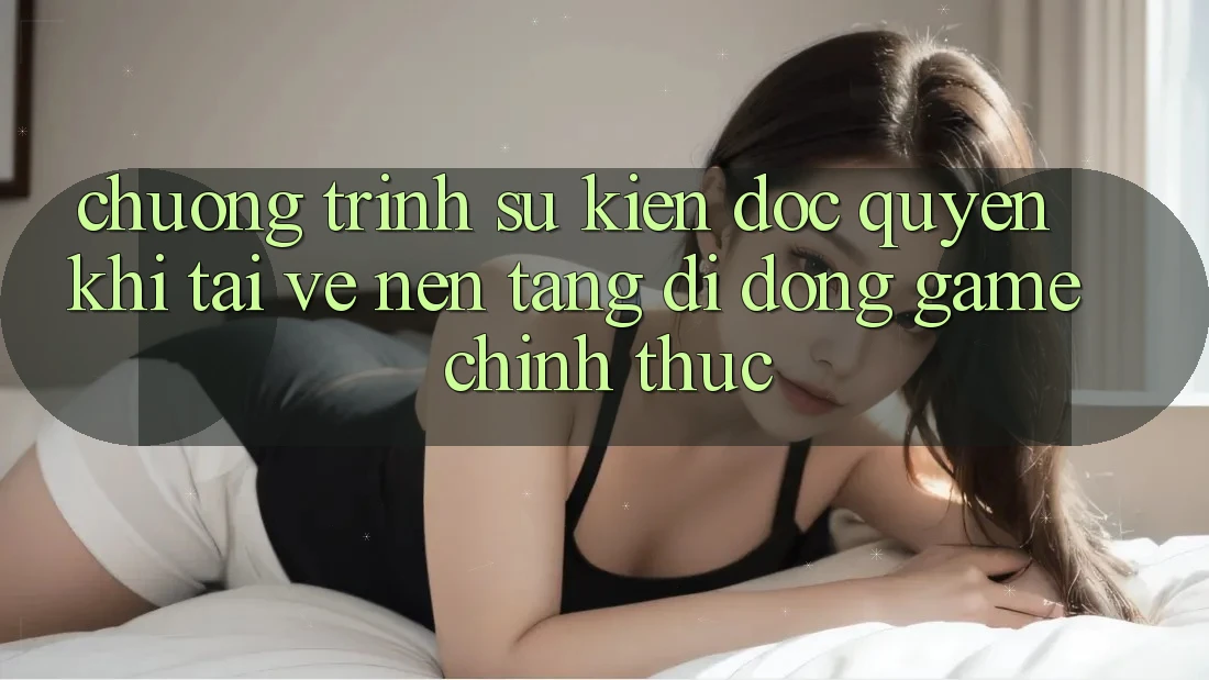 Chương Trình Sự kiện Độc Quyền Khi Tải về Nền tảng di động Game Chính Thức
