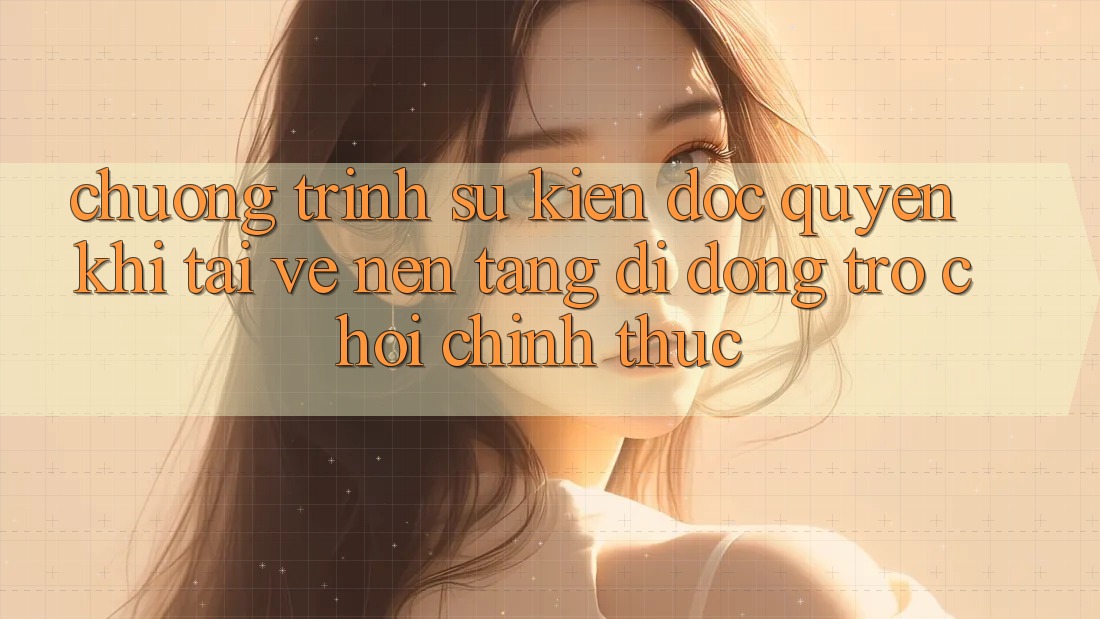 Chương Trình Sự kiện Độc Quyền Khi Tải về Nền tảng di động Trò chơi Chính Thức Chương Trình Sự kiện Độc Quyền Khi Tải về Nền tảng di động Trò chơi Chính Thức