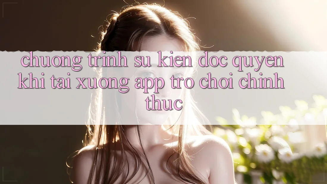 Chương Trình Sự kiện Độc Quyền Khi Tải xuống App Trò chơi Chính Thức Chương Trình Sự kiện Độc Quyền Khi Tải xuống App Trò chơi Chính Thức