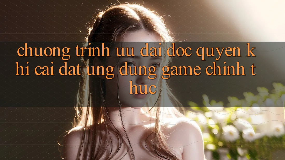 Chương Trình Ưu đãi Độc Quyền Khi Cài đặt Ứng dụng Game Chính Thức Chương Trình Ưu đãi Độc Quyền Khi Cài đặt Ứng dụng Game Chính Thức